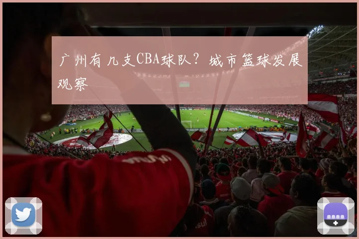 广州有几支CBA球队?城市篮球发展观察