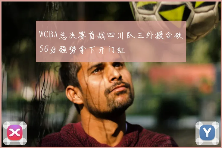WCBA总决赛首战四川队三外援合砍56分强势拿下开门红