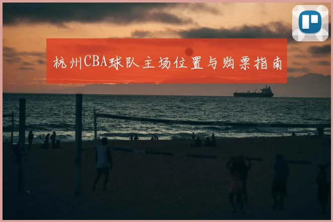 杭州CBA球队主场位置与购票指南