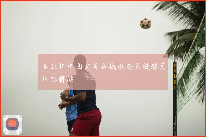 东亚杯中国女足备战动态关键球员状态解读