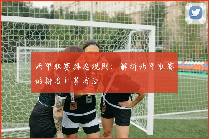 西甲联赛排名规则:解析西甲联赛的排名计算方法