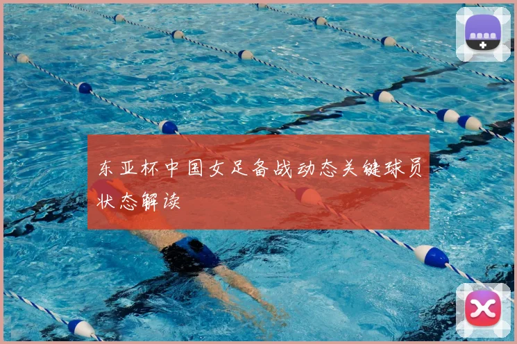 东亚杯中国女足备战动态关键球员状态解读
