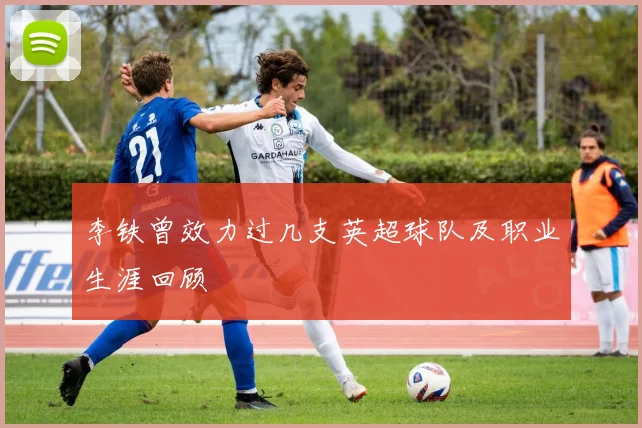 李铁曾效力过几支英超球队及职业生涯回顾