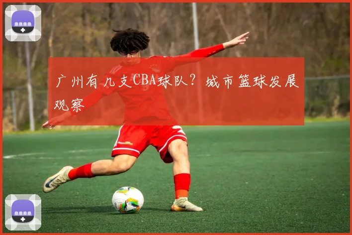 广州有几支CBA球队？城市篮球发展观察