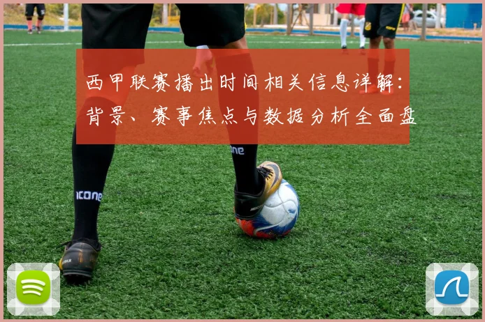 西甲联赛播出时间相关信息详解:背景、赛事焦点与数据分析全面盘点